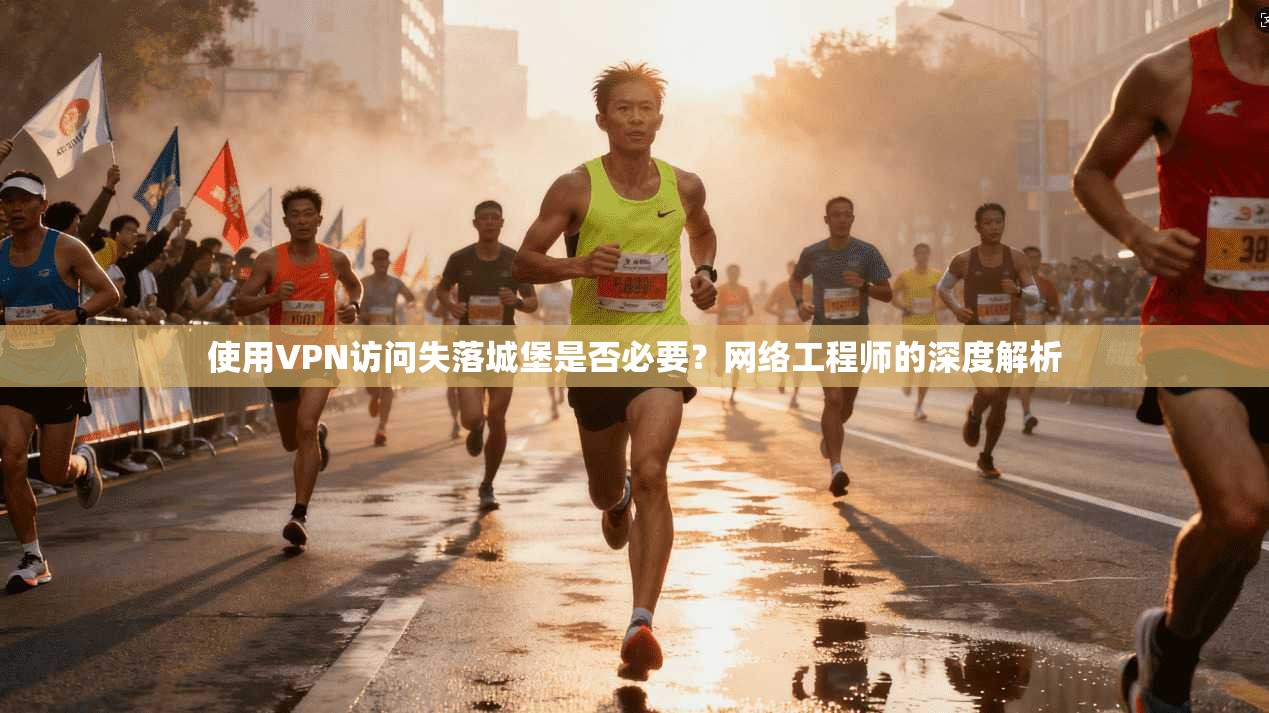 使用VPN访问失落城堡是否必要?网络工程师的深度解析 使用VPN访问失落城堡是否必要?网络工程师的深度解析