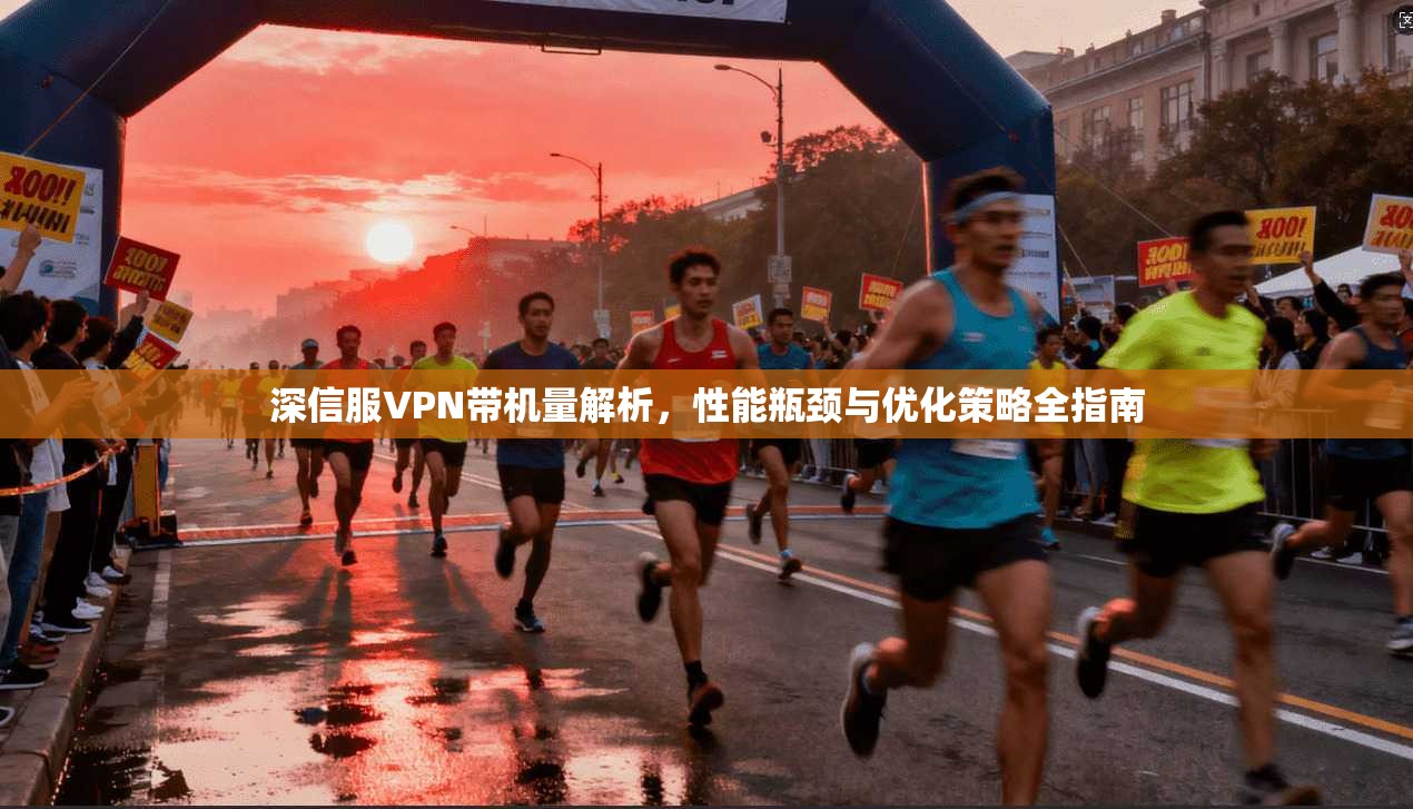 深信服VPN带机量解析,性能瓶颈与优化策略全指南 深信服VPN带机量解析,性能瓶颈与优化策略全指南