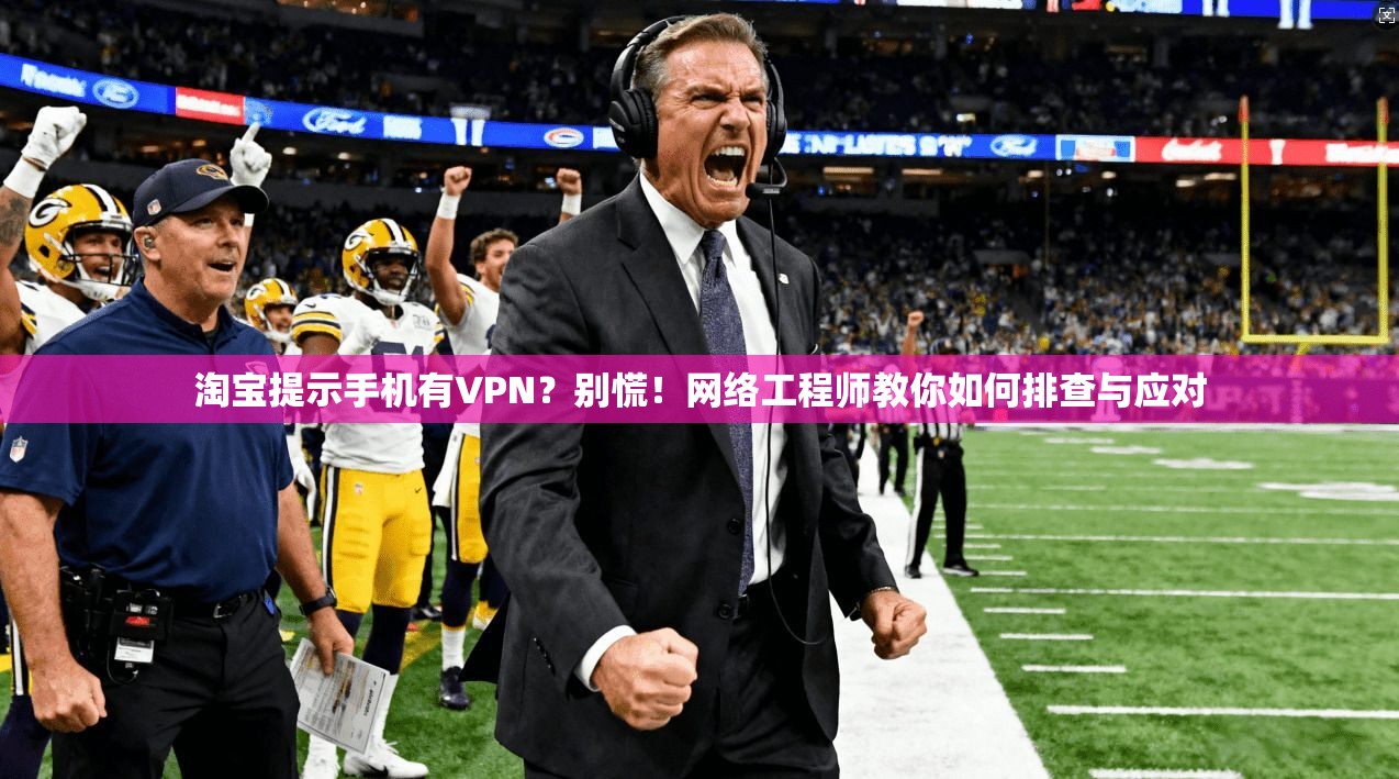 淘宝提示手机有VPN？别慌！网络工程师教你如何排查与应对