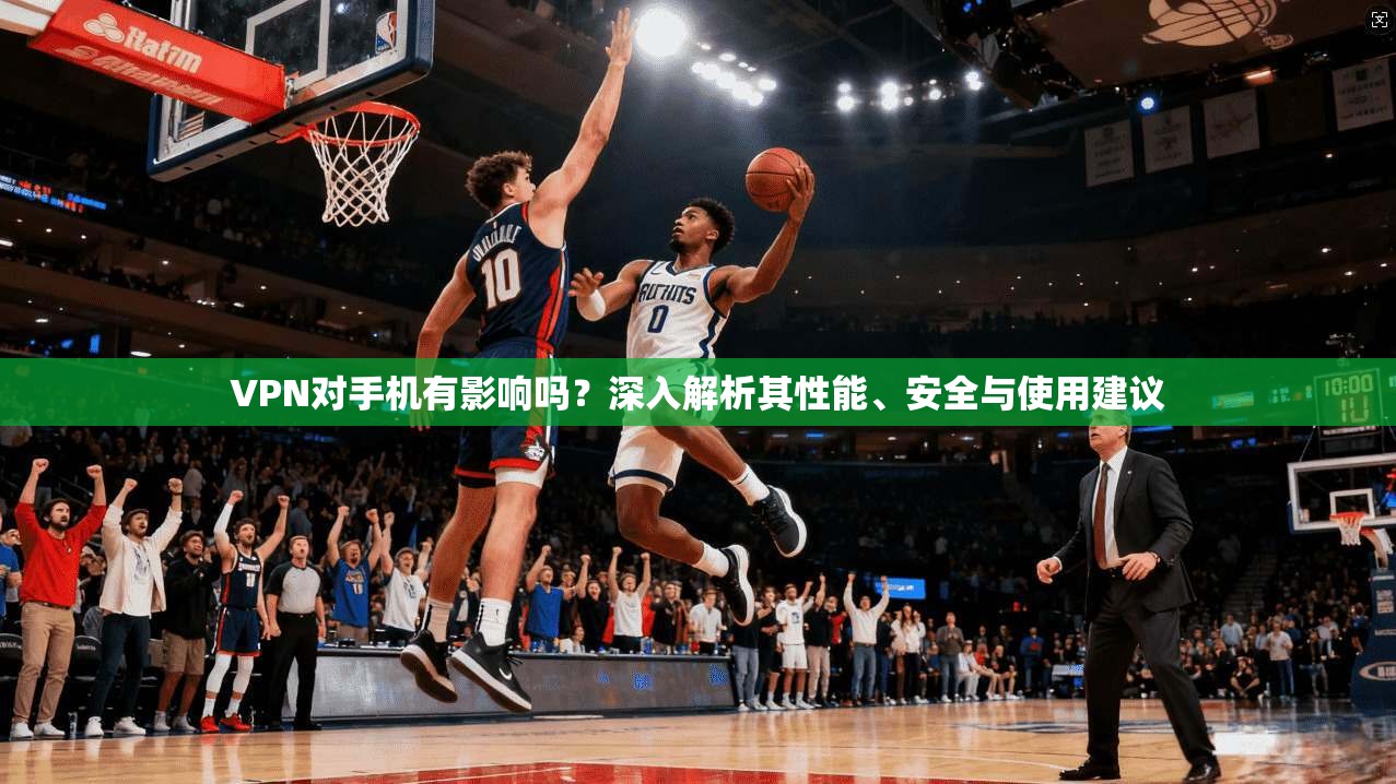 VPN对手机有影响吗?深入解析其性能、安全与使用建议 VPN对手机有影响吗?深入解析其性能、安全与使用建议