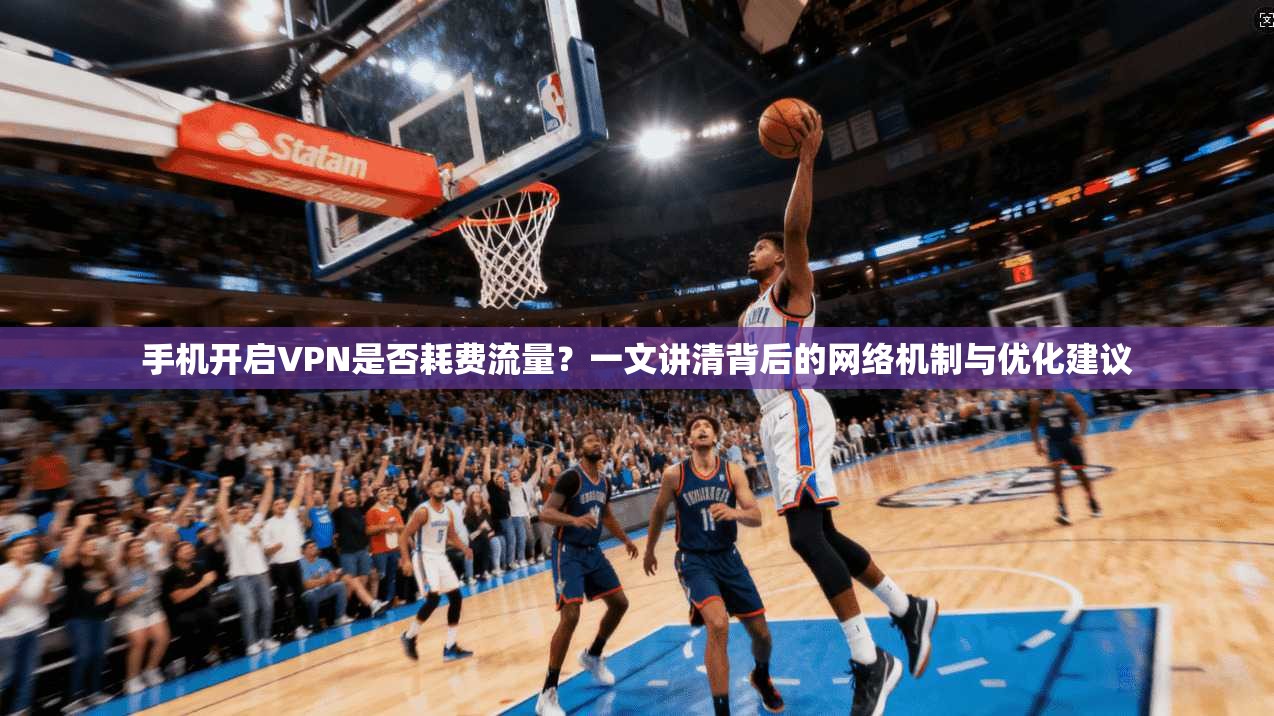 手机开启VPN是否耗费流量?一文讲清背后的网络机制与优化建议 手机开启VPN是否耗费流量?一文讲清背后的网络机制与优化建议