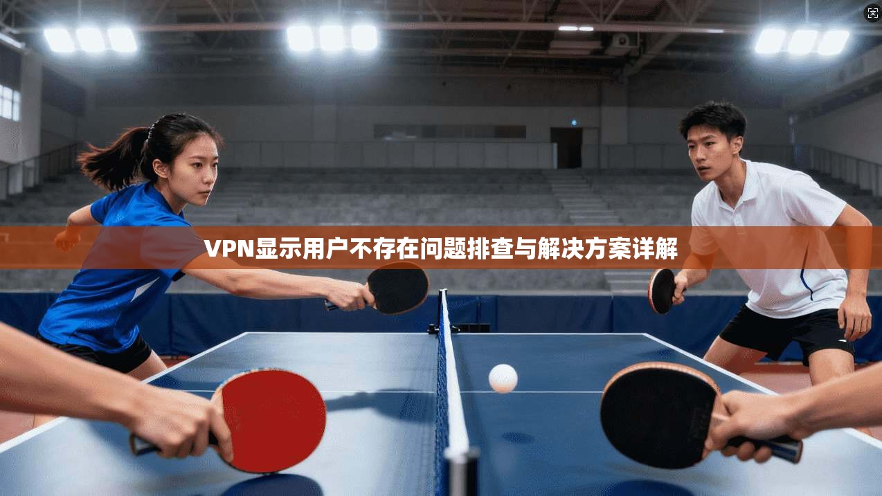 VPN显示用户不存在问题排查与解决方案详解 VPN显示用户不存在问题排查与解决方案详解