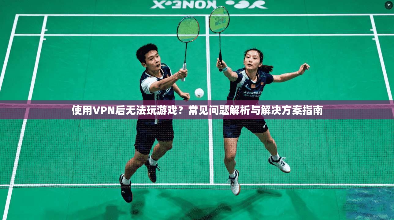 使用VPN后无法玩游戏?常见问题解析与解决方案指南 使用VPN后无法玩游戏?常见问题解析与解决方案指南