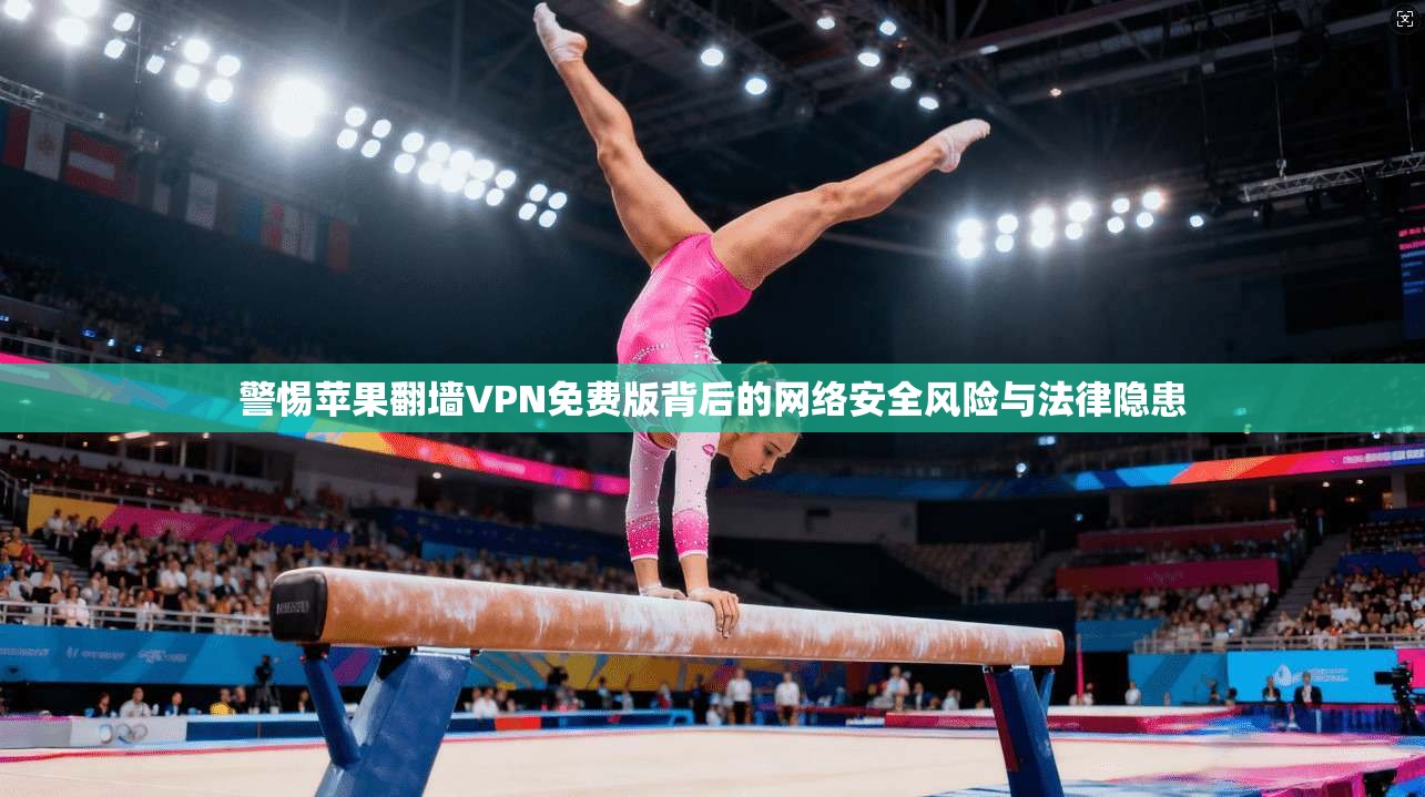 警惕苹果翻墙VPN免费版背后的网络安全风险与法律隐患