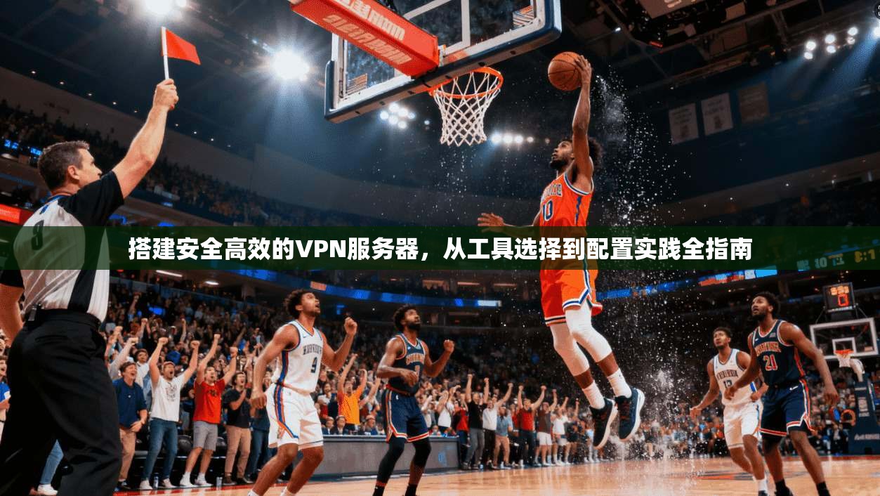 搭建安全高效的VPN服务器，从工具选择到配置实践全指南