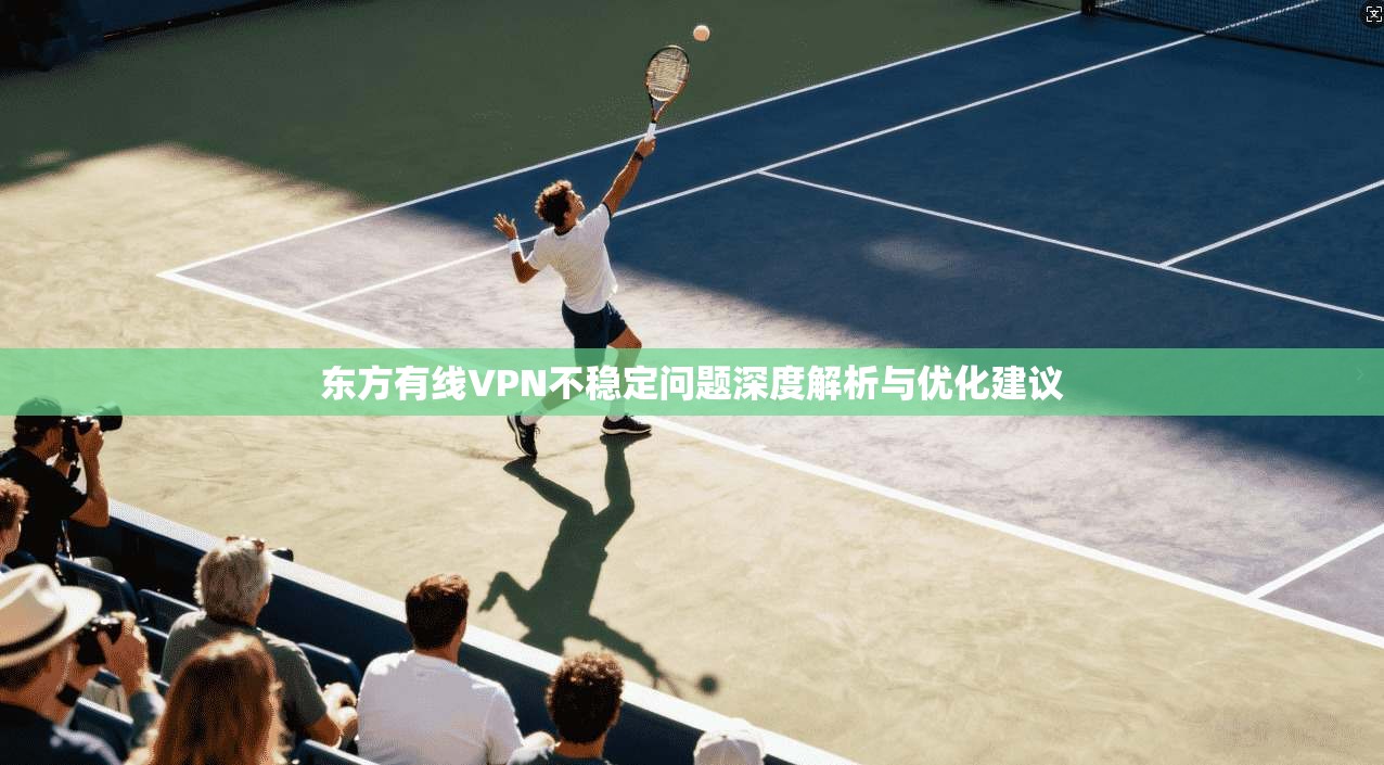 东方有线VPN不稳定问题深度解析与优化建议 东方有线VPN不稳定问题深度解析与优化建议