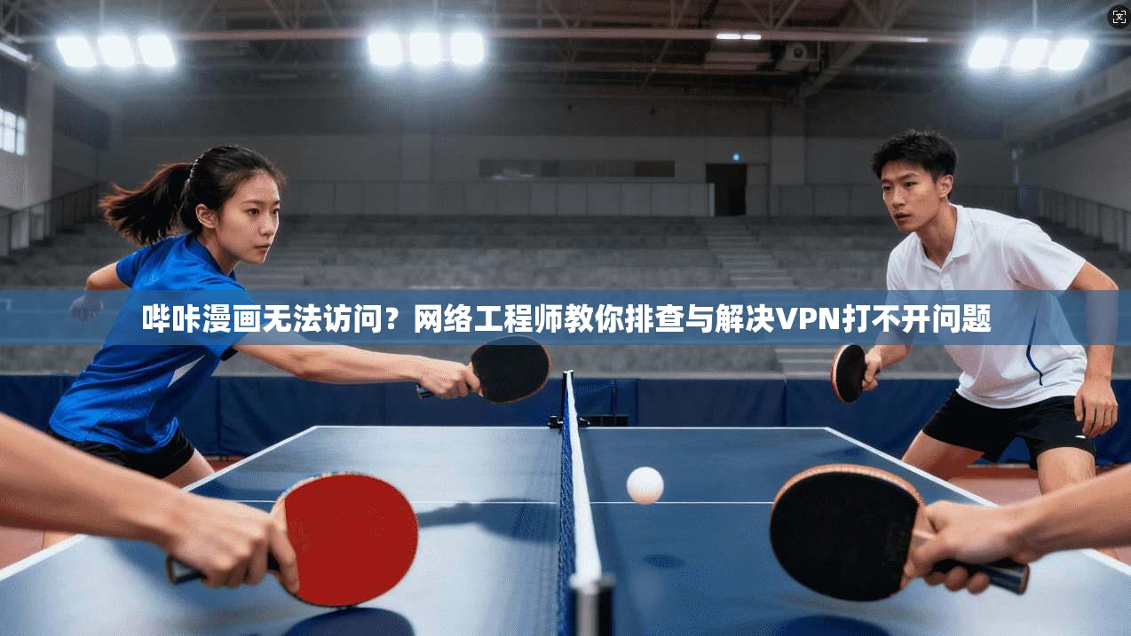 哔咔漫画无法访问?网络工程师教你排查与解决VPN打不开问题 哔咔漫画无法访问?网络工程师教你排查与解决VPN打不开问题