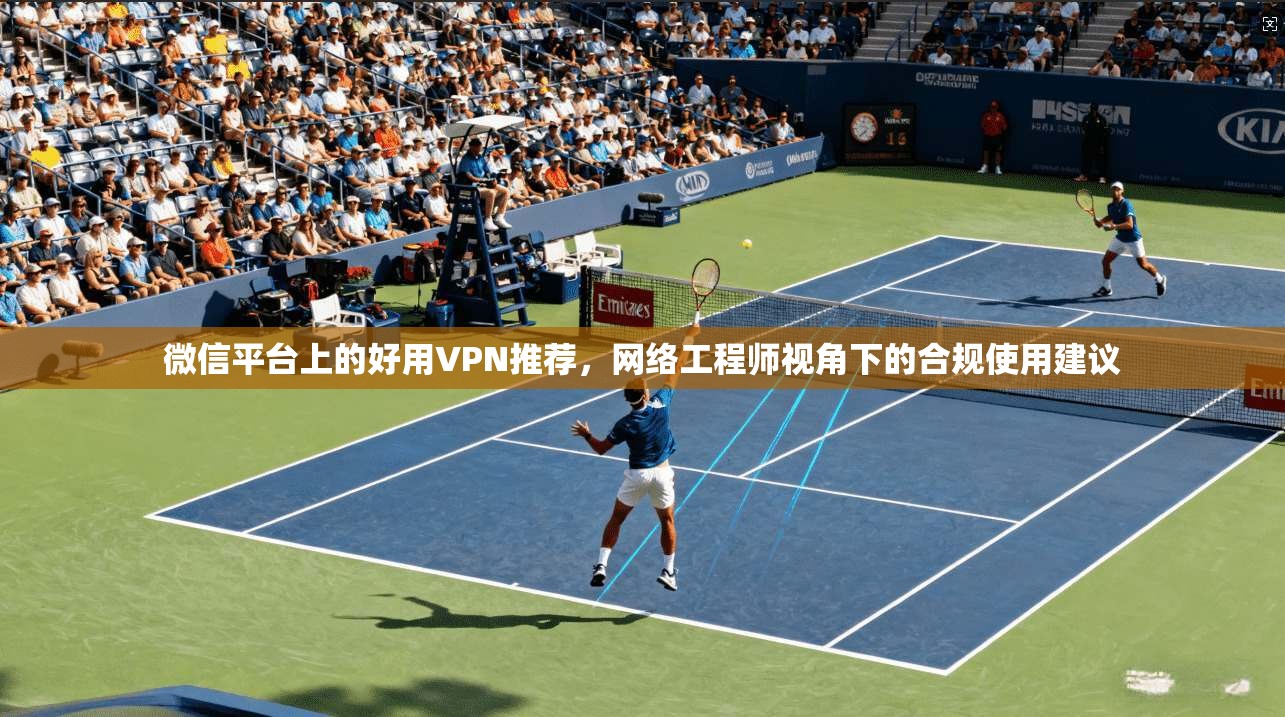 微信平台上的好用VPN推荐,网络工程师视角下的合规使用建议 微信平台上的好用VPN推荐,网络工程师视角下的合规使用建议