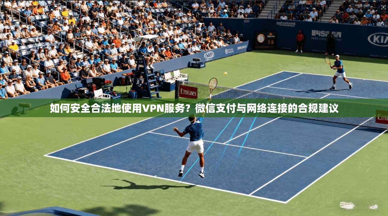 如何安全合法地使用VPN服务?微信支付与网络连接的合规建议 如何安全合法地使用VPN服务?微信支付与网络连接的合规建议
