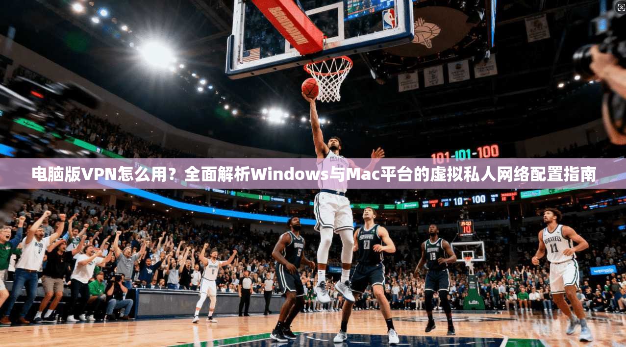 电脑版VPN怎么用?全面解析Windows与Mac平台的虚拟私人网络配置指南 电脑版VPN怎么用?全面解析Windows与Mac平台的虚拟私人网络配置指南