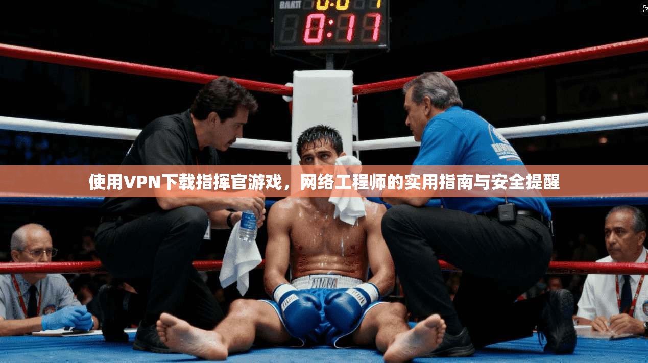 使用VPN下载指挥官游戏,网络工程师的实用指南与安全提醒 使用VPN下载指挥官游戏,网络工程师的实用指南与安全提醒