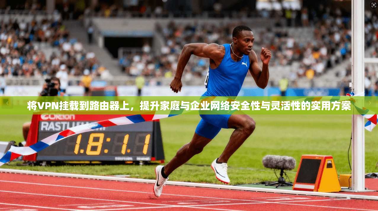 将VPN挂载到路由器上,提升家庭与企业网络安全性与灵活性的实用方案 将VPN挂载到路由器上,提升家庭与企业网络安全性与灵活性的实用方案