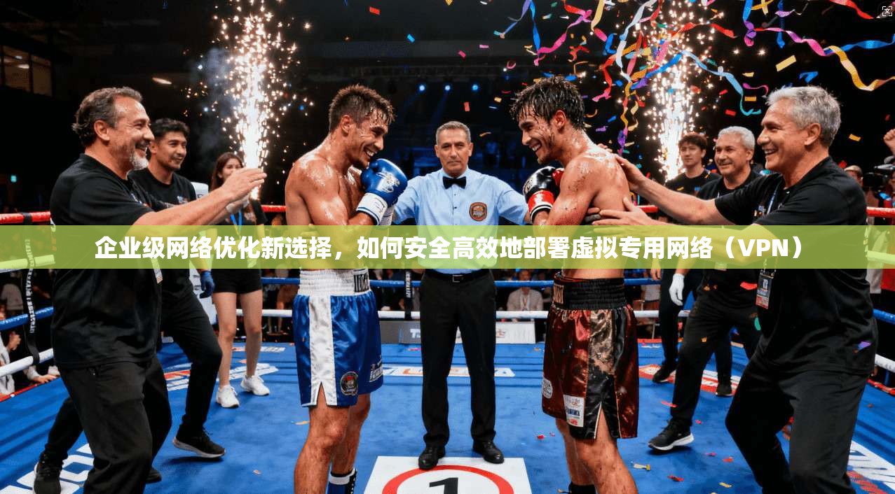 企业级网络优化新选择,如何安全高效地部署虚拟专用网络(VPN) 企业级网络优化新选择,如何安全高效地部署虚拟专用网络(VPN)