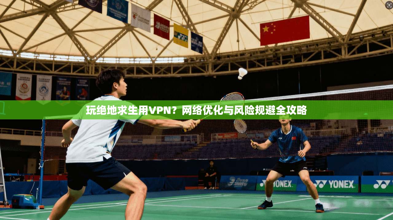 玩绝地求生用VPN?网络优化与风险规避全攻略 玩绝地求生用VPN?网络优化与风险规避全攻略