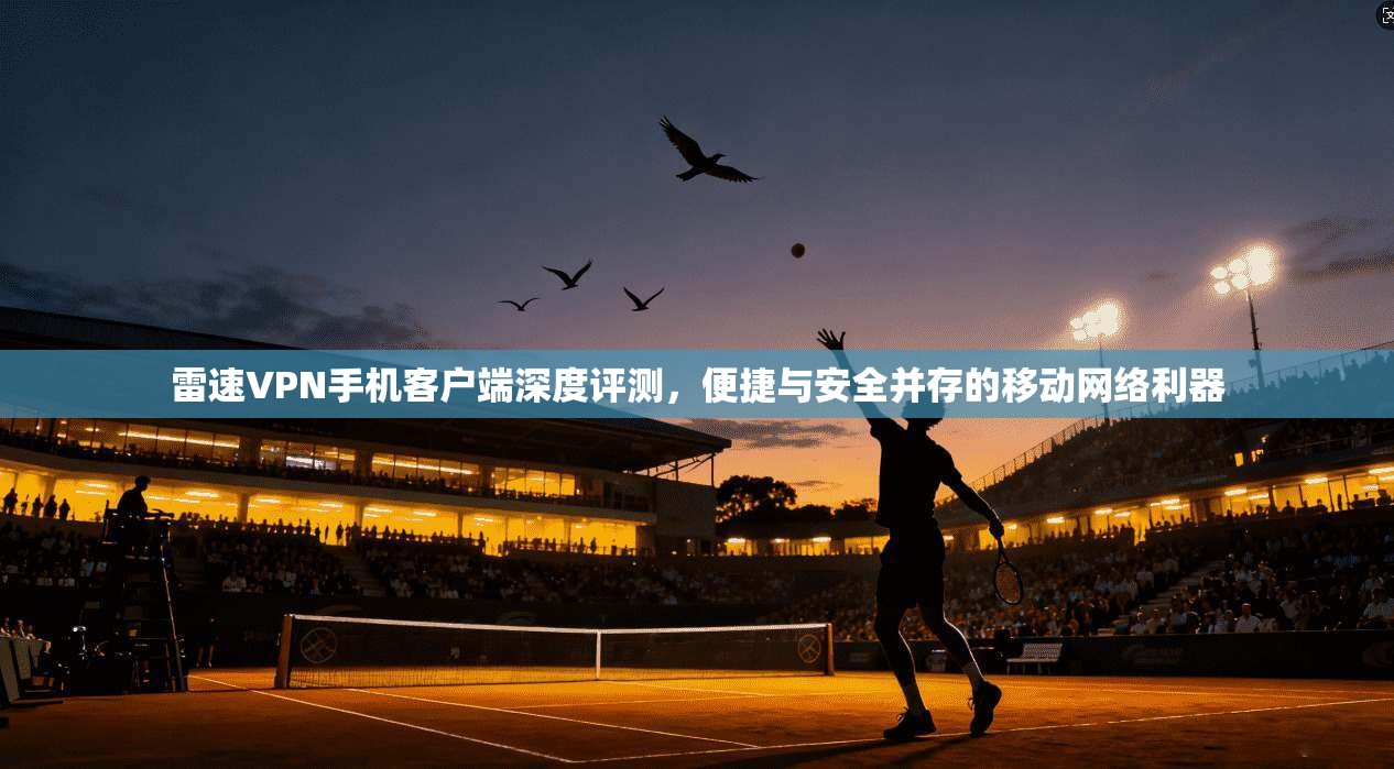 雷速VPN手机客户端深度评测,便捷与安全并存的移动网络利器 雷速VPN手机客户端深度评测,便捷与安全并存的移动网络利器