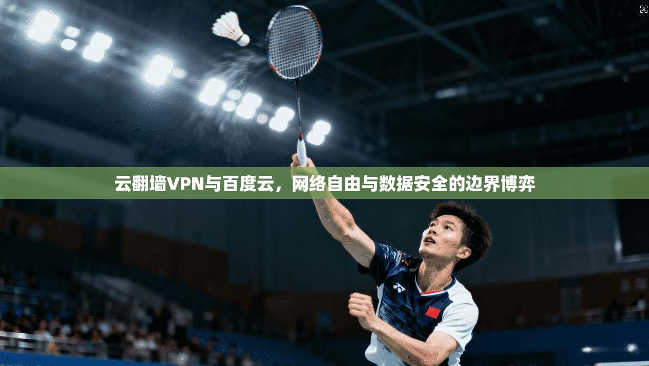 云翻墙VPN与百度云,网络自由与数据安全的边界博弈 云翻墙VPN与百度云,网络自由与数据安全的边界博弈
