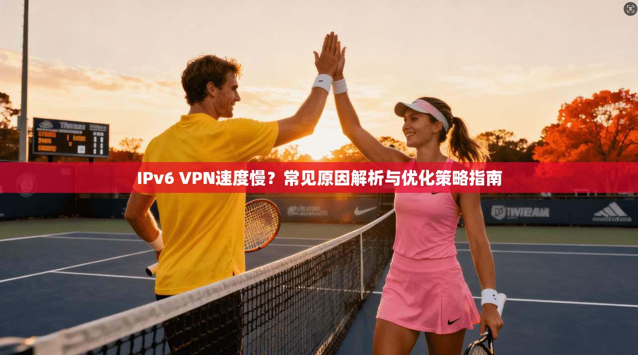 IPv6 VPN速度慢?常见原因解析与优化策略指南 IPv6 VPN速度慢?常见原因解析与优化策略指南