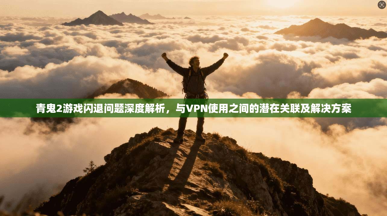 青鬼2游戏闪退问题深度解析,与VPN使用之间的潜在关联及解决方案 青鬼2游戏闪退问题深度解析,与VPN使用之间的潜在关联及解决方案