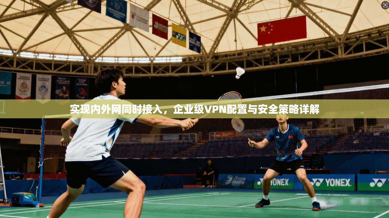 实现内外网同时接入,企业级VPN配置与安全策略详解 实现内外网同时接入,企业级VPN配置与安全策略详解