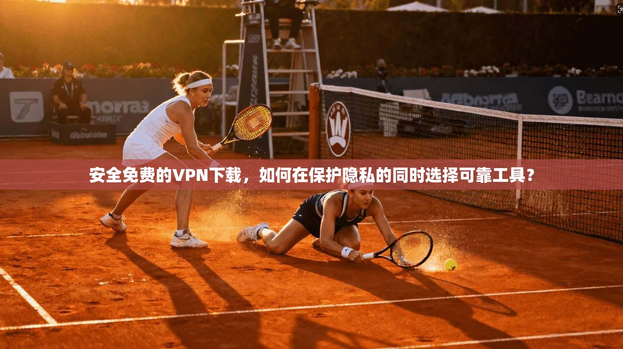 安全免费的VPN下载,如何在保护隐私的同时选择可靠工具? 安全免费的VPN下载,如何在保护隐私的同时选择可靠工具?