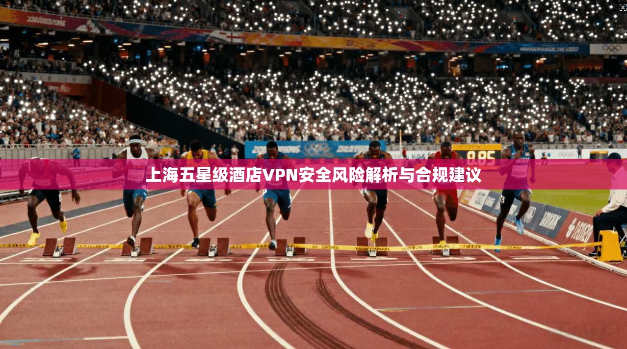 上海五星级酒店VPN安全风险解析与合规建议 上海五星级酒店VPN安全风险解析与合规建议