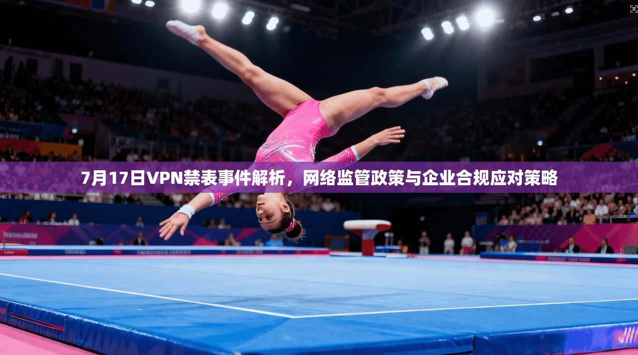 7月17日VPN禁表事件解析,网络监管政策与企业合规应对策略 7月17日VPN禁表事件解析,网络监管政策与企业合规应对策略