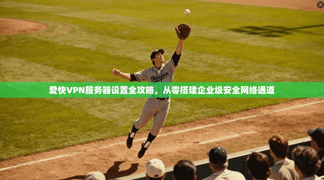 爱快VPN服务器设置全攻略,从零搭建企业级安全网络通道 爱快VPN服务器设置全攻略,从零搭建企业级安全网络通道
