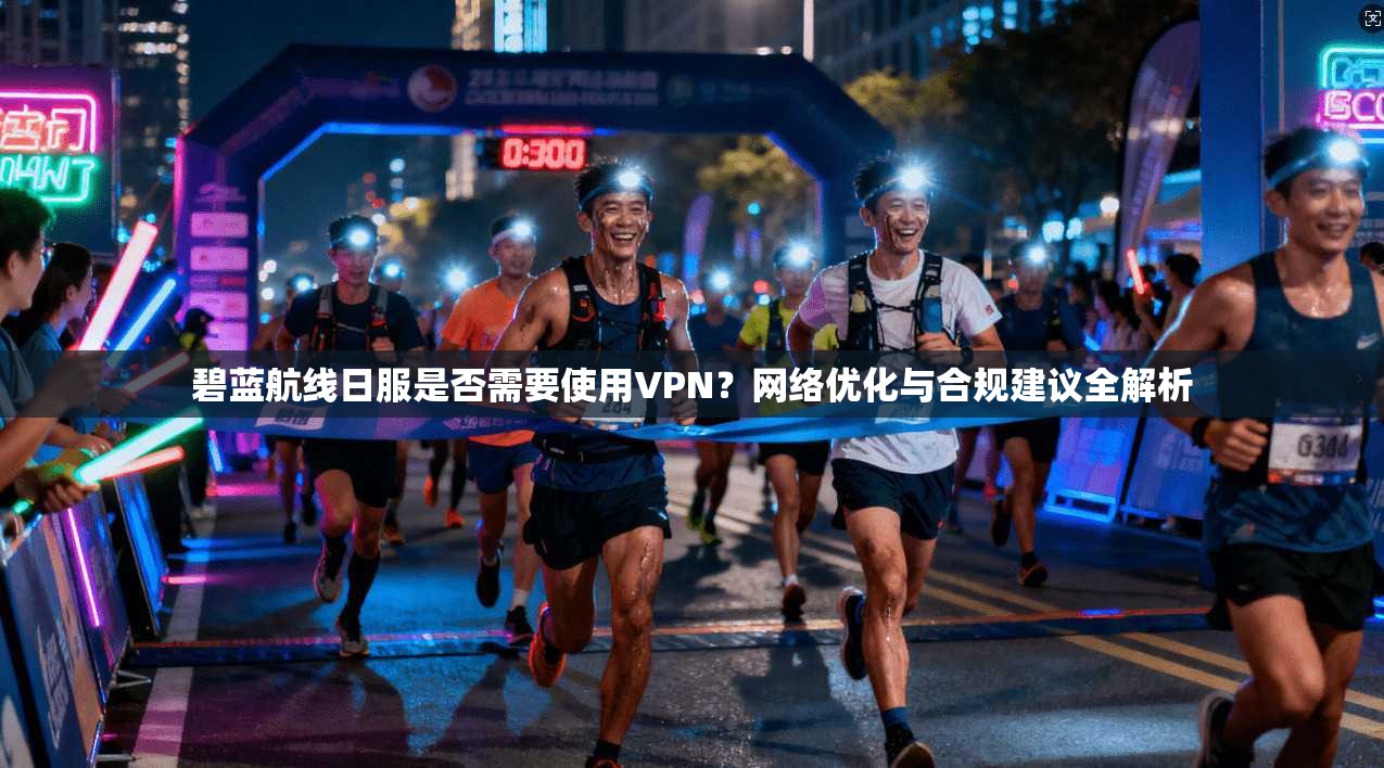 碧蓝航线日服是否需要使用VPN?网络优化与合规建议全解析 碧蓝航线日服是否需要使用VPN?网络优化与合规建议全解析