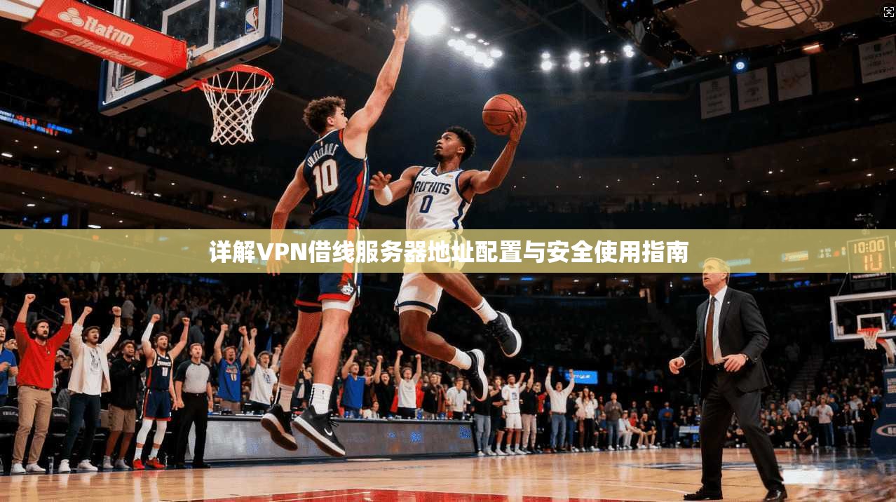 详解VPN借线服务器地址配置与安全使用指南 详解VPN借线服务器地址配置与安全使用指南