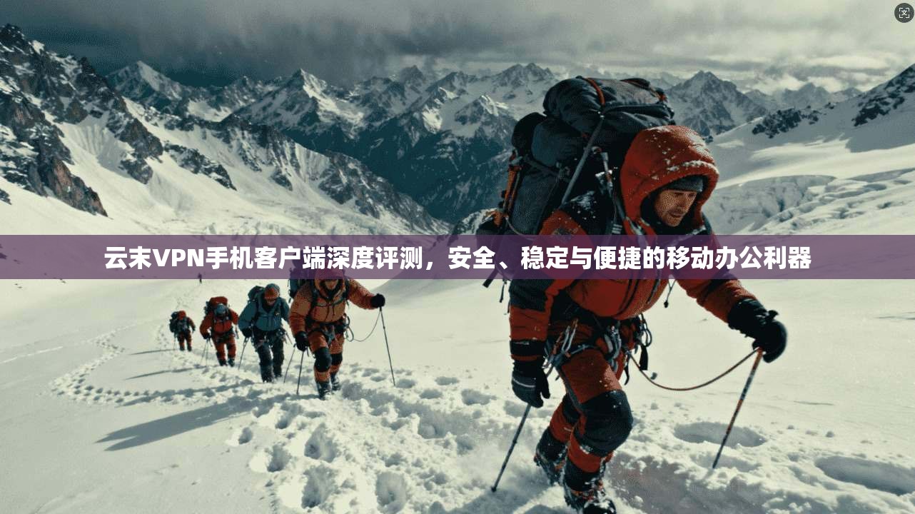 云末VPN手机客户端深度评测,安全、稳定与便捷的移动办公利器 云末VPN手机客户端深度评测,安全、稳定与便捷的移动办公利器