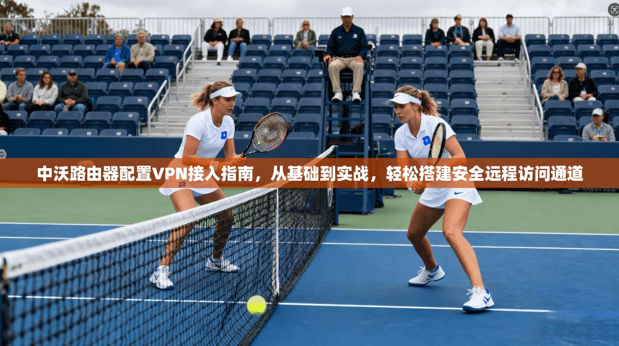 中沃路由器配置VPN接入指南，从基础到实战，轻松搭建安全远程访问通道