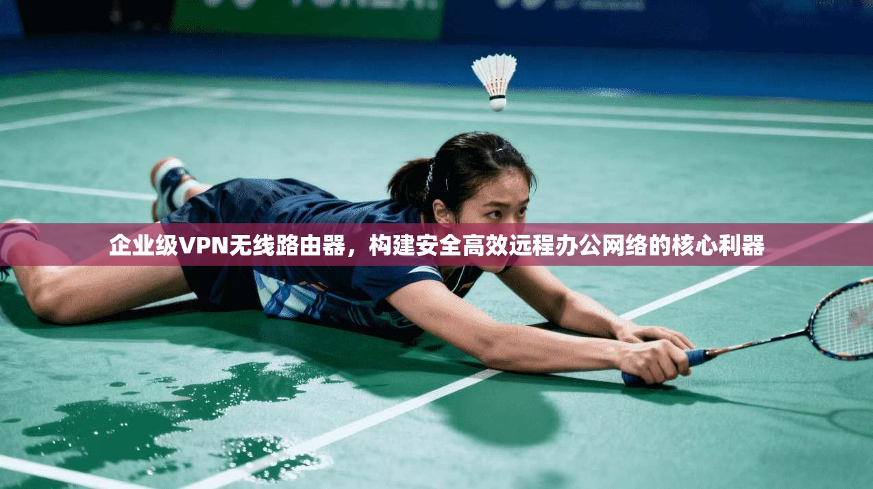 企业级VPN无线路由器,构建安全高效远程办公网络的核心利器 企业级VPN无线路由器,构建安全高效远程办公网络的核心利器