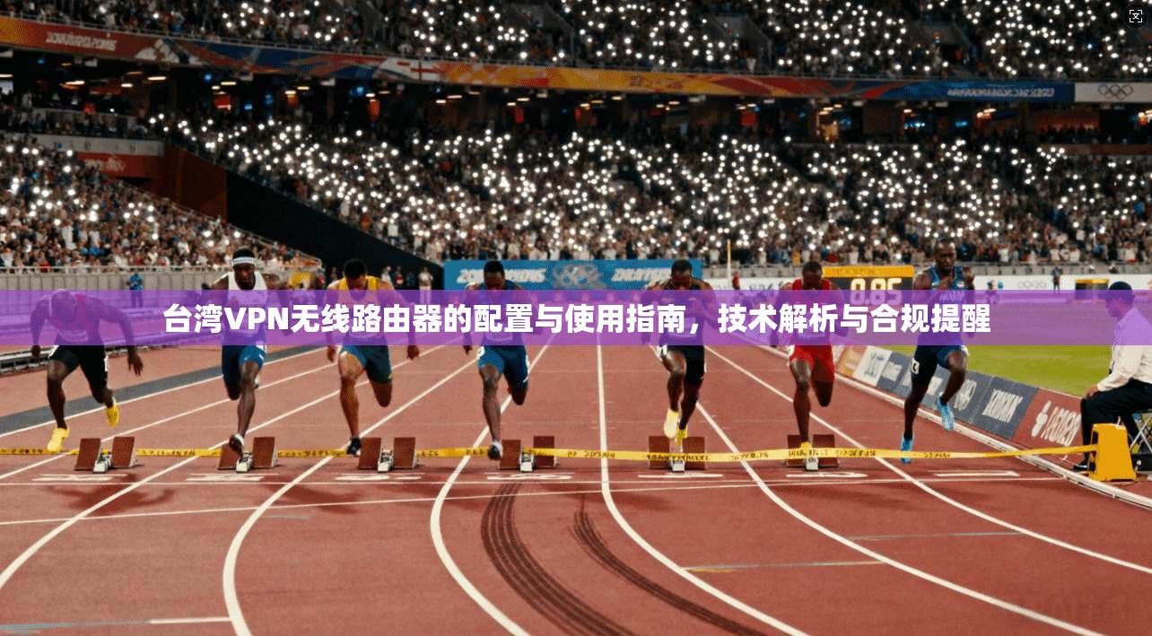 台湾VPN无线路由器的配置与使用指南,技术解析与合规提醒 台湾VPN无线路由器的配置与使用指南,技术解析与合规提醒
