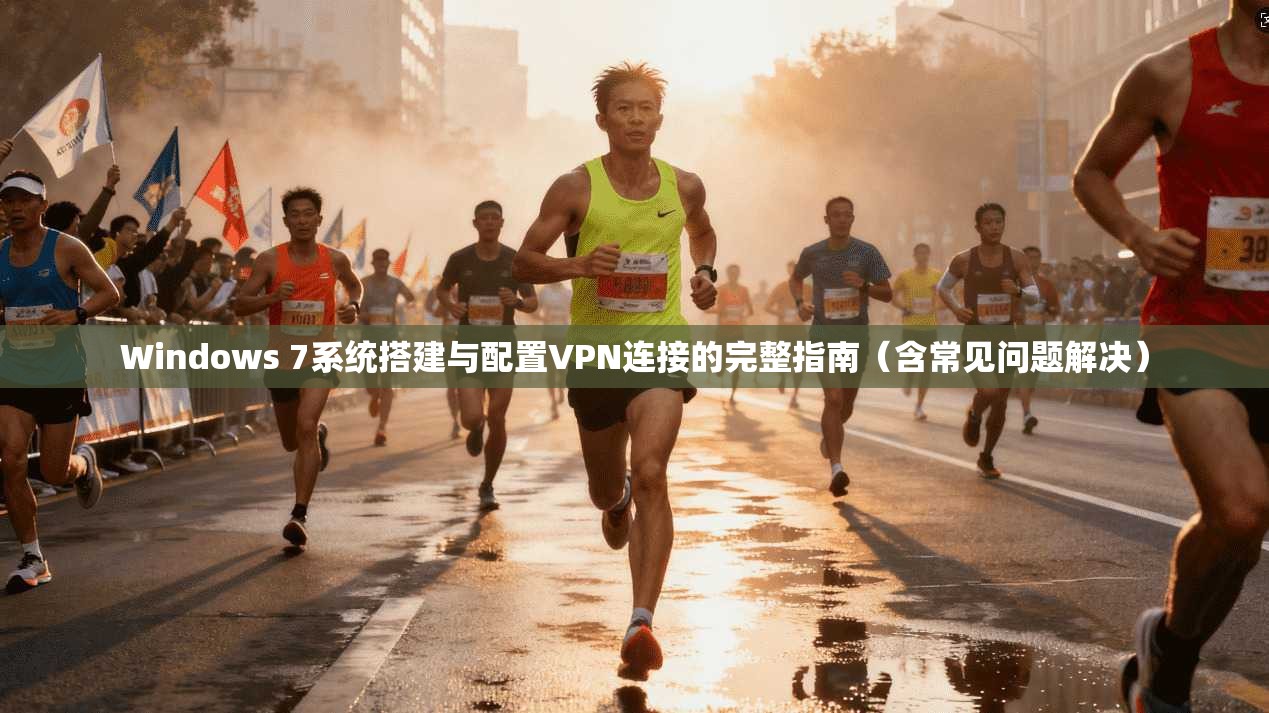 Windows 7系统搭建与配置VPN连接的完整指南(含常见问题解决) Windows 7系统搭建与配置VPN连接的完整指南(含常见问题解决)