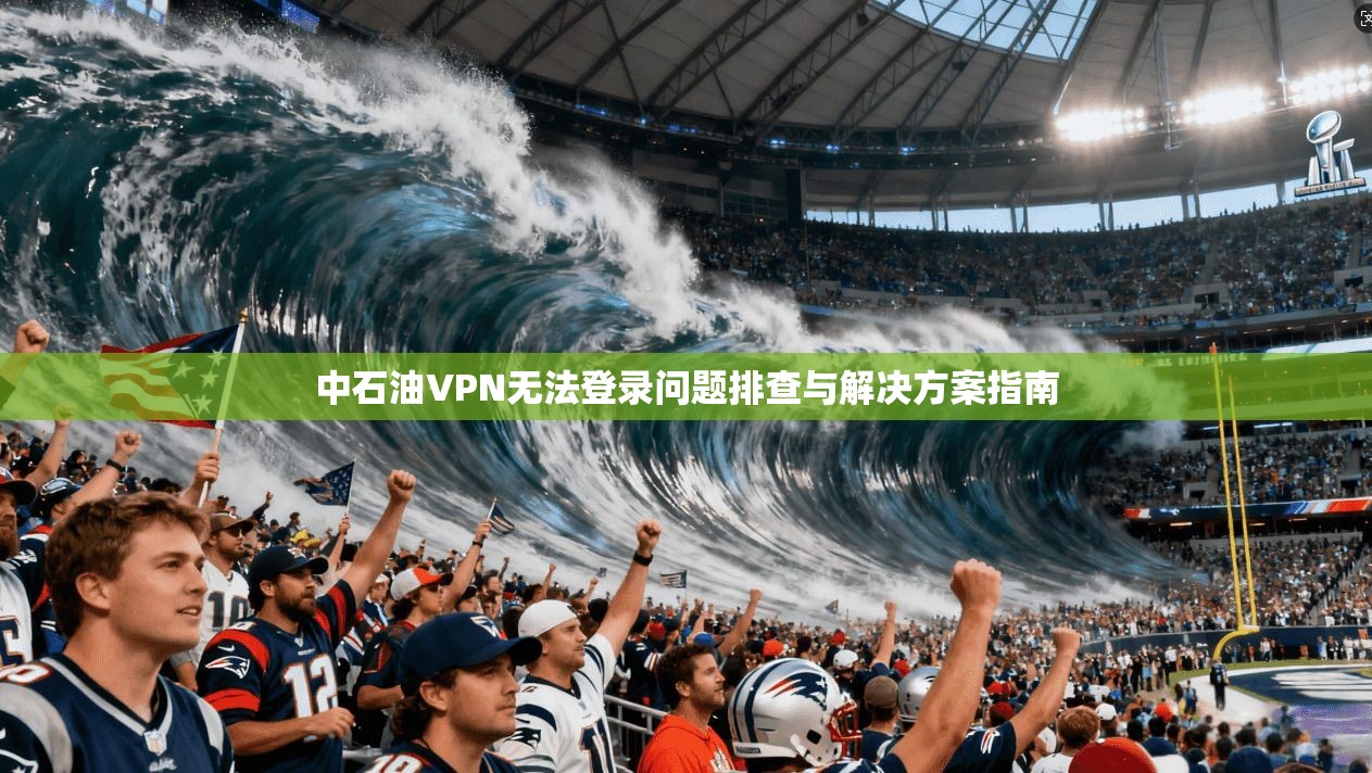 中石油VPN无法登录问题排查与解决方案指南