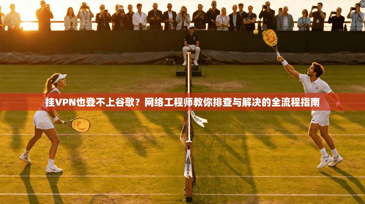 挂VPN也登不上谷歌?网络工程师教你排查与解决的全流程指南 挂VPN也登不上谷歌?网络工程师教你排查与解决的全流程指南