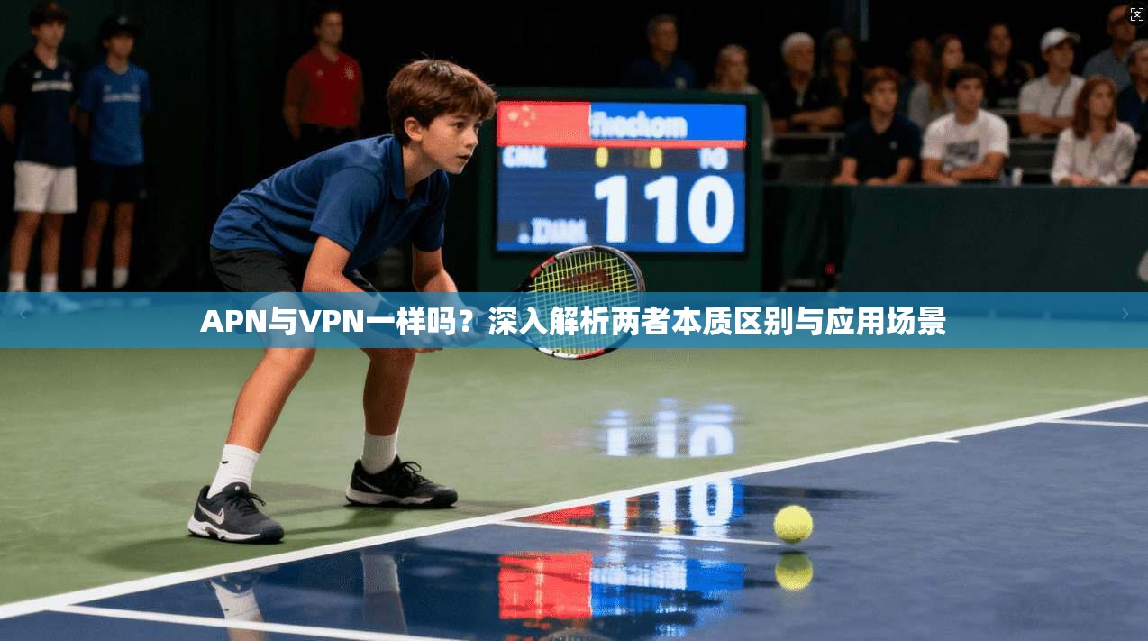 APN与VPN一样吗?深入解析两者本质区别与应用场景 APN与VPN一样吗?深入解析两者本质区别与应用场景