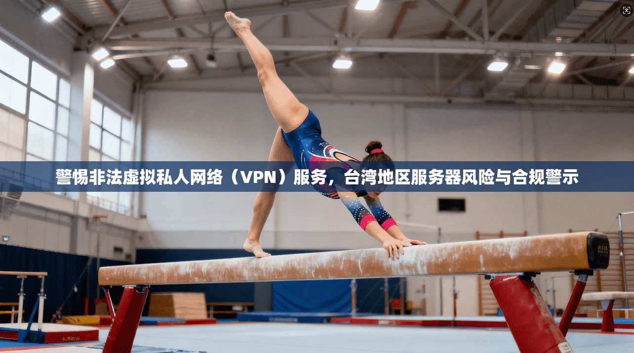 警惕非法虚拟私人网络(VPN)服务,台湾地区服务器风险与合规警示 警惕非法虚拟私人网络(VPN)服务,台湾地区服务器风险与合规警示