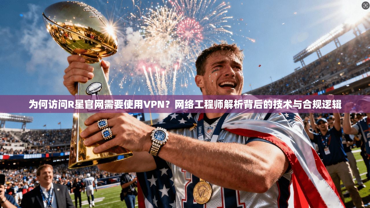 为何访问R星官网需要使用VPN？网络工程师解析背后的技术与合规逻辑