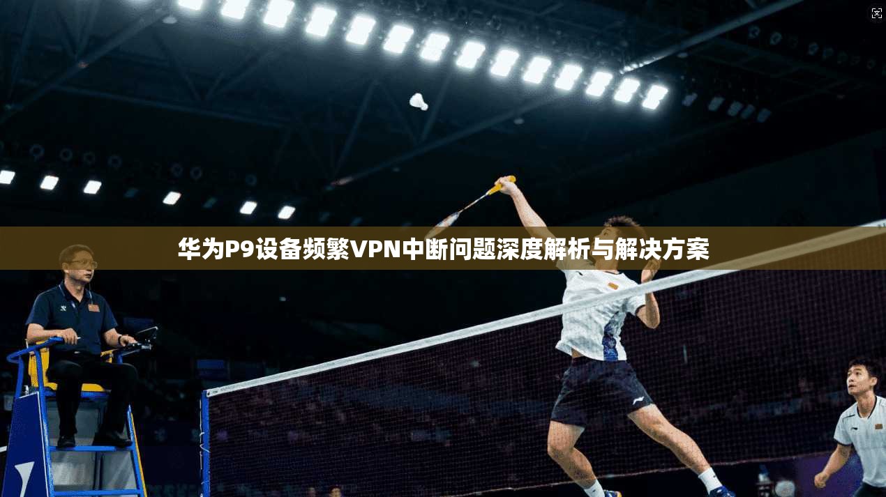 华为P9设备频繁VPN中断问题深度解析与解决方案 华为P9设备频繁VPN中断问题深度解析与解决方案