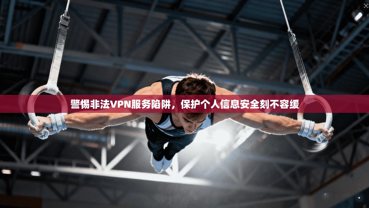 警惕非法VPN服务陷阱，保护个人信息安全刻不容缓
