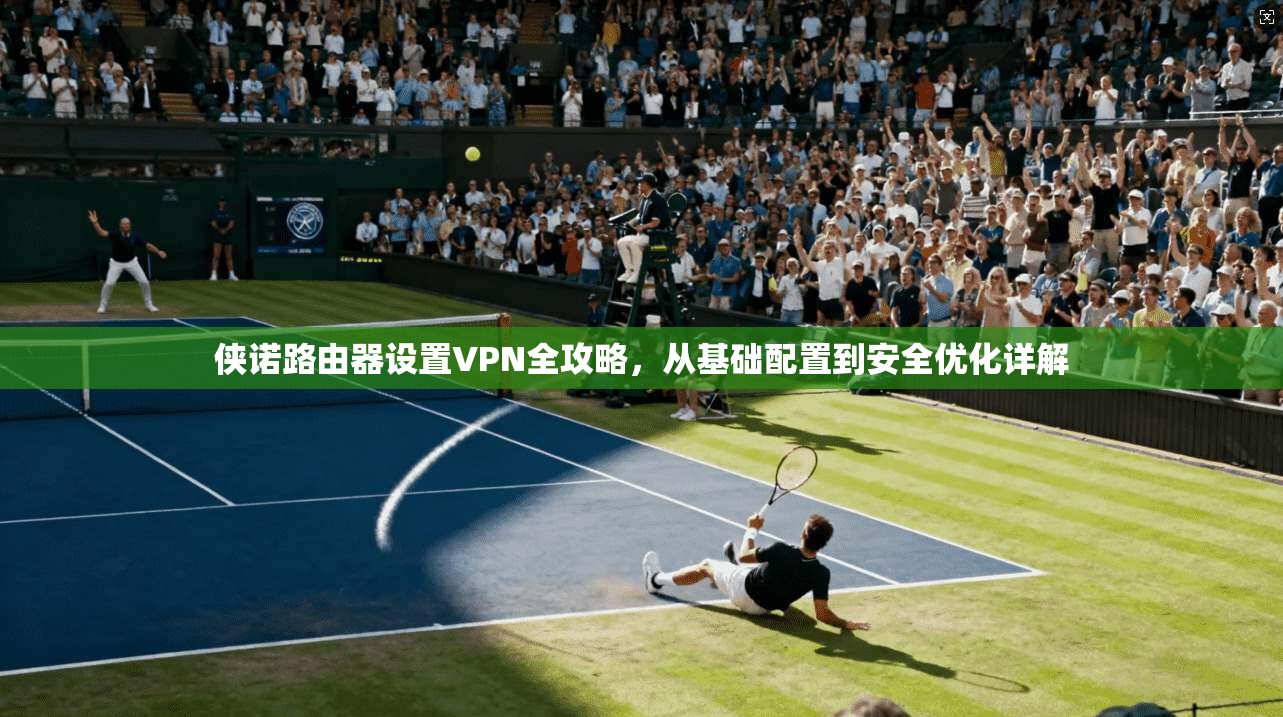 侠诺路由器设置VPN全攻略,从基础配置到安全优化详解 侠诺路由器设置VPN全攻略,从基础配置到安全优化详解