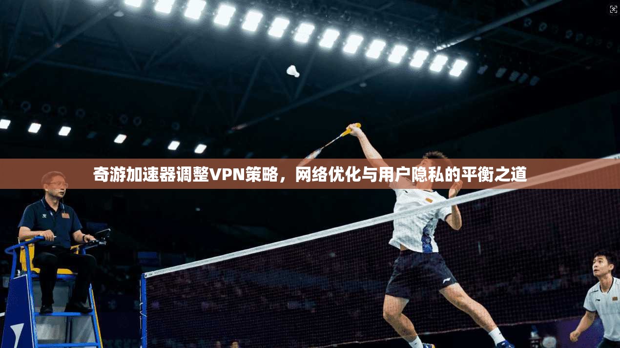 奇游加速器调整VPN策略,网络优化与用户隐私的平衡之道 奇游加速器调整VPN策略,网络优化与用户隐私的平衡之道