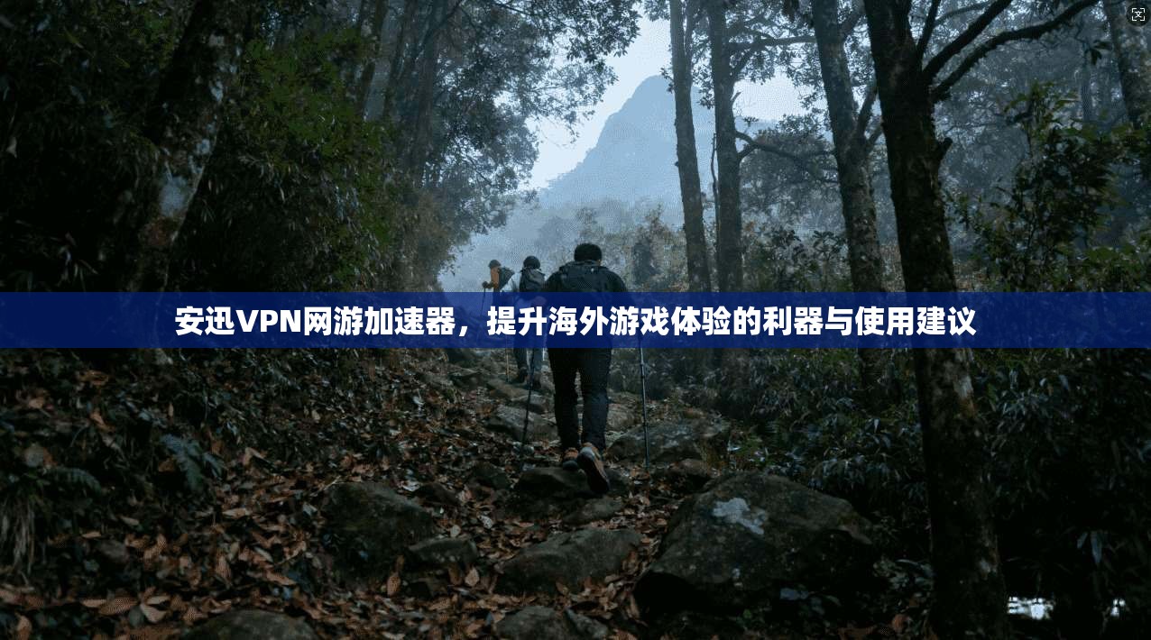 安迅VPN网游加速器,提升海外游戏体验的利器与使用建议 安迅VPN网游加速器,提升海外游戏体验的利器与使用建议