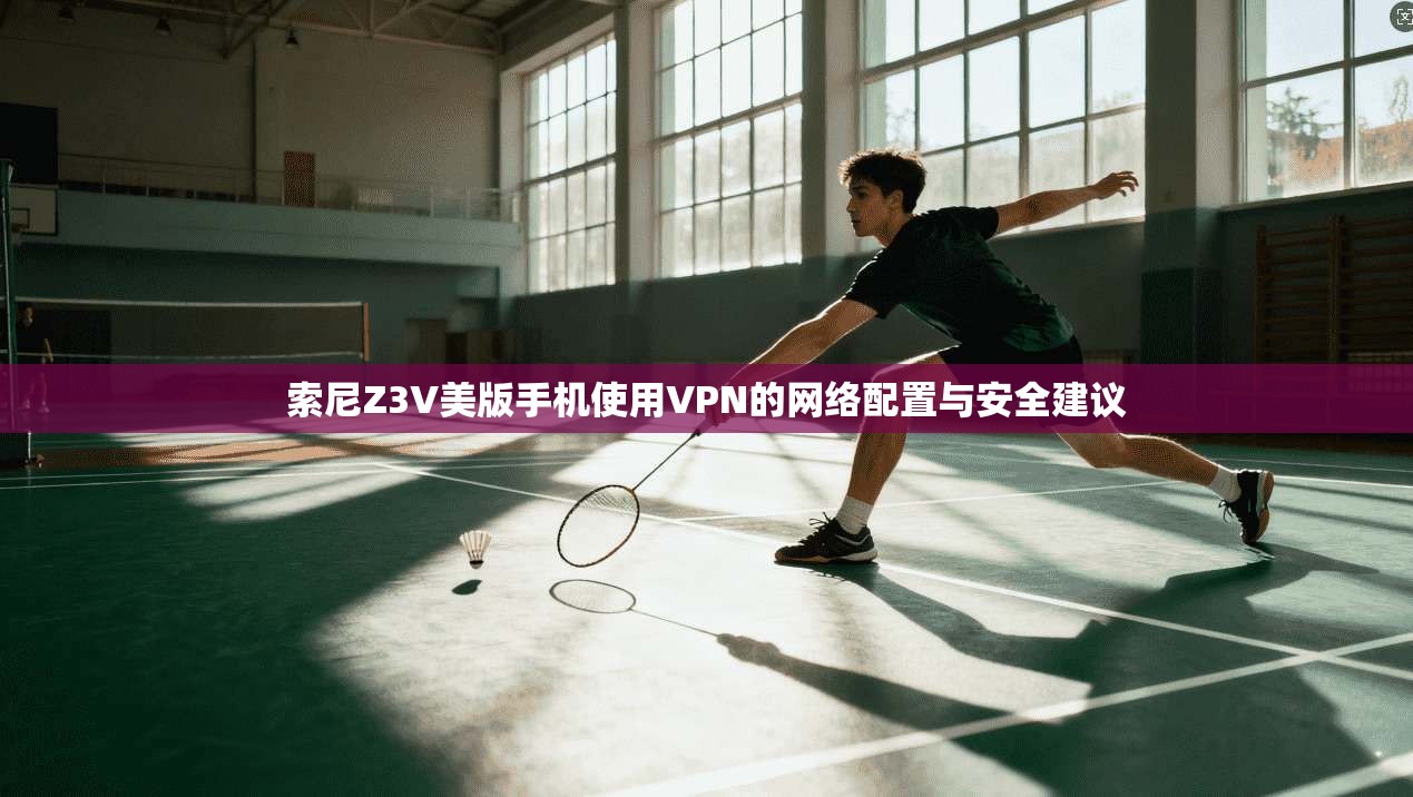 索尼Z3V美版手机使用VPN的网络配置与安全建议 索尼Z3V美版手机使用VPN的网络配置与安全建议