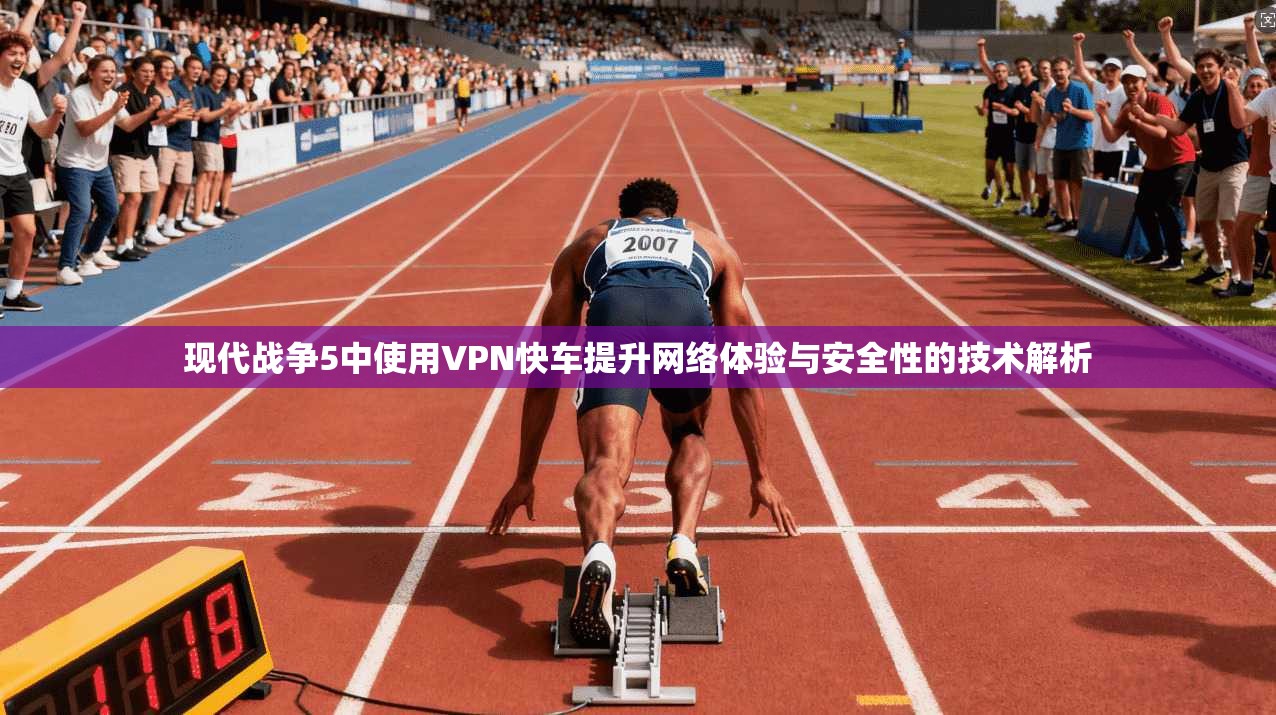 现代战争5中使用VPN快车提升网络体验与安全性的技术解析