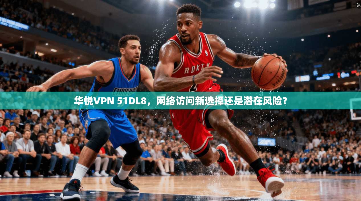 华悦VPN 51DL8,网络访问新选择还是潜在风险? 华悦VPN 51DL8,网络访问新选择还是潜在风险?