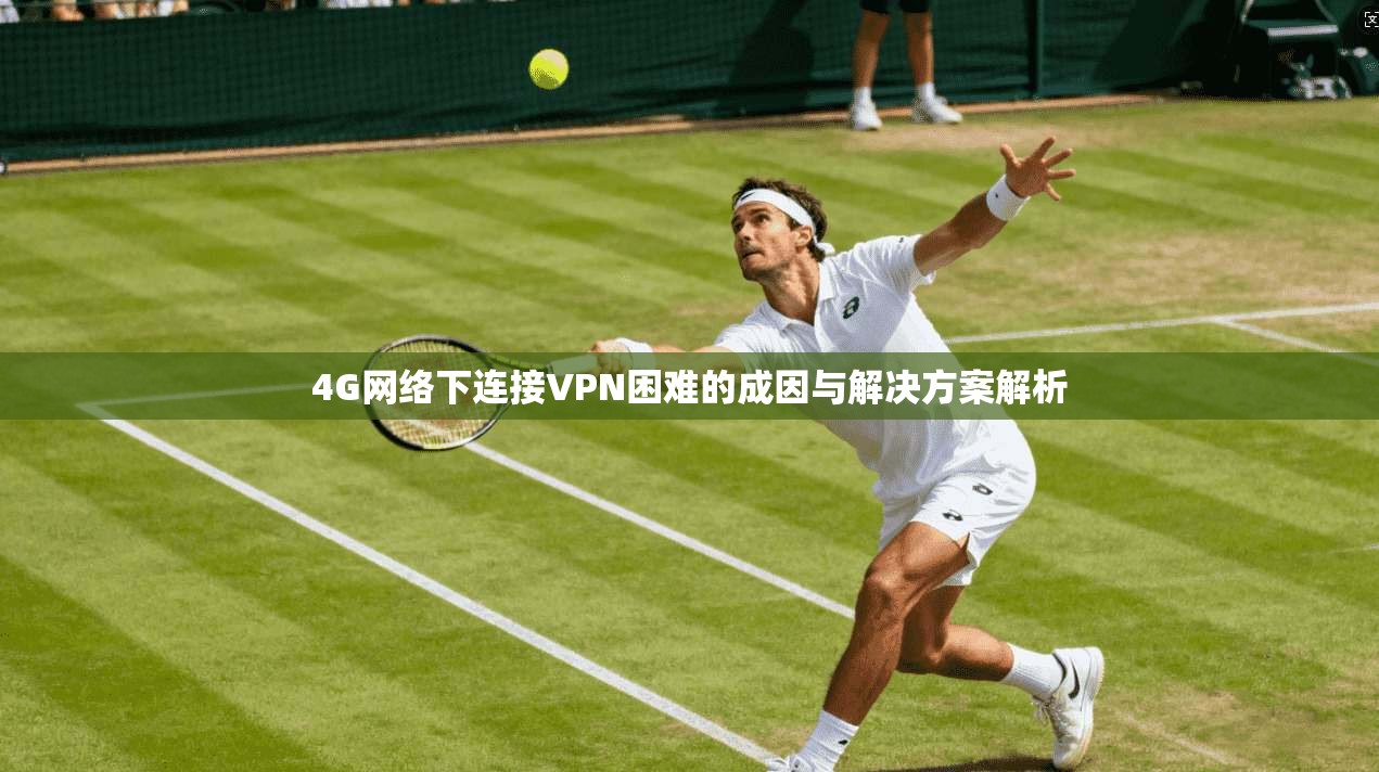 4G网络下连接VPN困难的成因与解决方案解析 4G网络下连接VPN困难的成因与解决方案解析