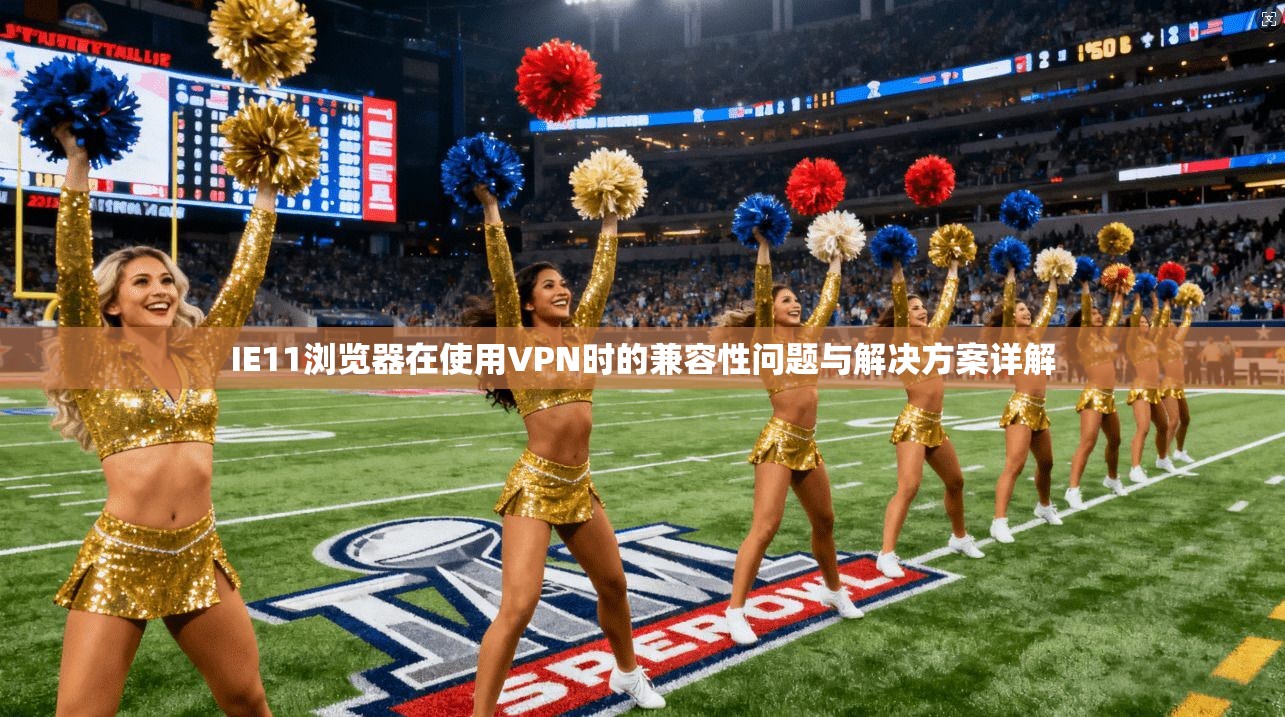 IE11浏览器在使用VPN时的兼容性问题与解决方案详解