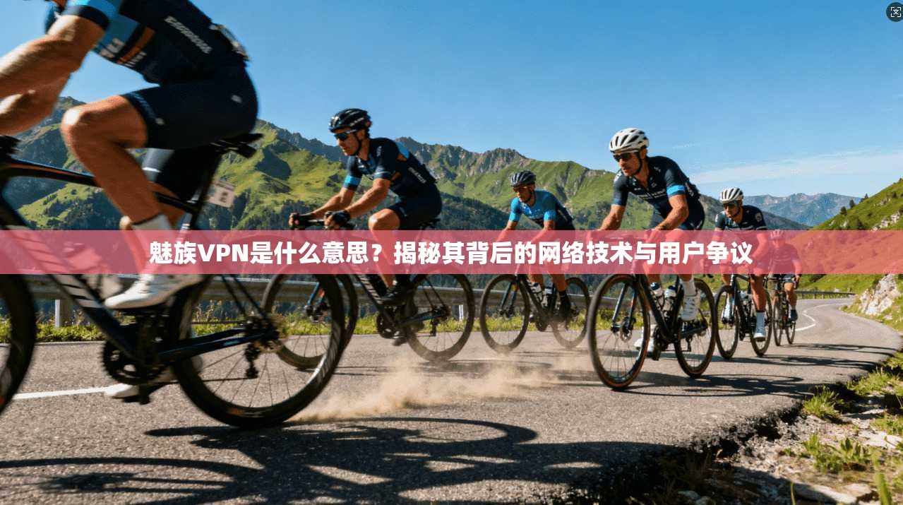 魅族VPN是什么意思？揭秘其背后的网络技术与用户争议